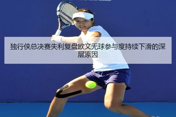 独行侠总决赛失利复盘欧文无球参与度持续下滑的深层原因