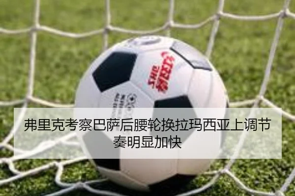 弗里克考察巴萨后腰轮换拉玛西亚上调节奏明显加快
